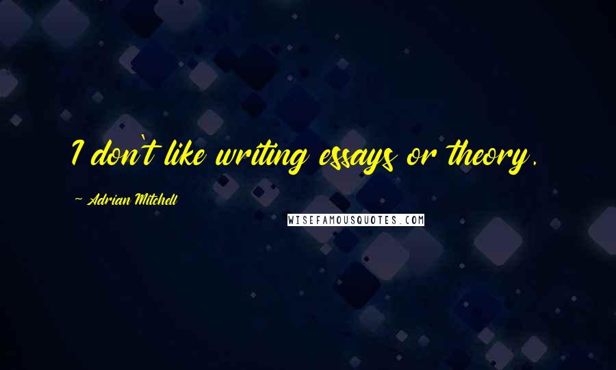 Adrian Mitchell Quotes: I don't like writing essays or theory.