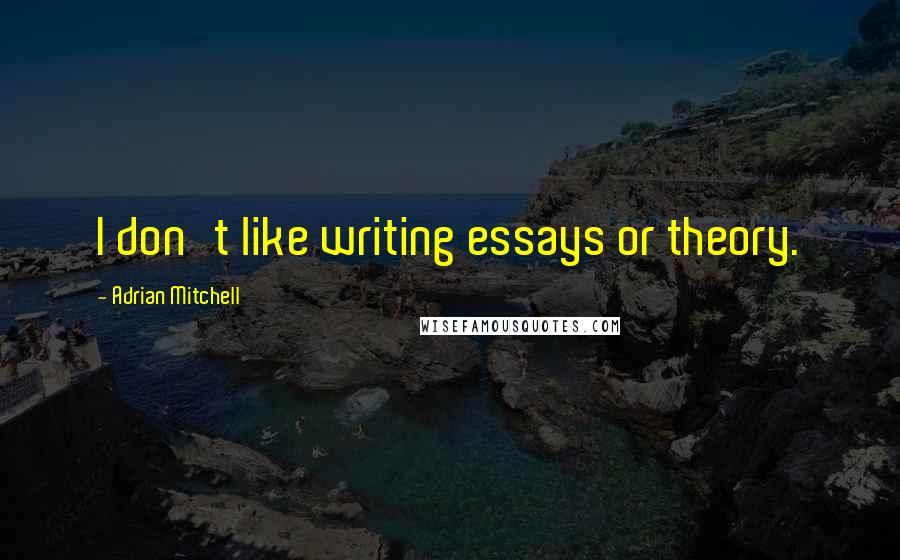 Adrian Mitchell Quotes: I don't like writing essays or theory.