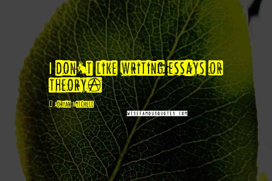 Adrian Mitchell Quotes: I don't like writing essays or theory.