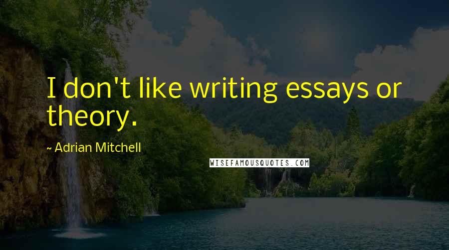 Adrian Mitchell Quotes: I don't like writing essays or theory.