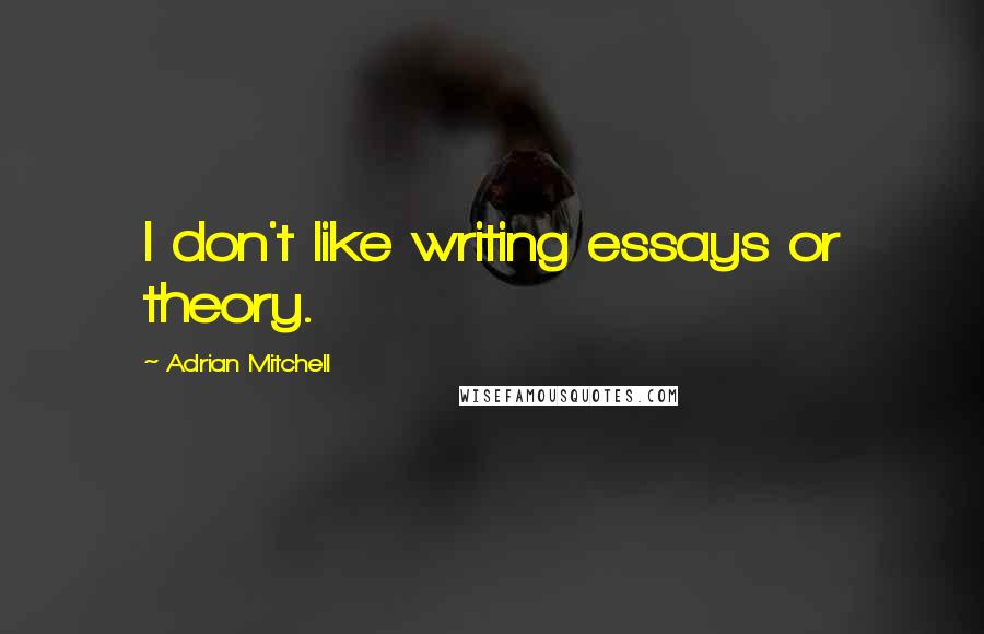 Adrian Mitchell Quotes: I don't like writing essays or theory.