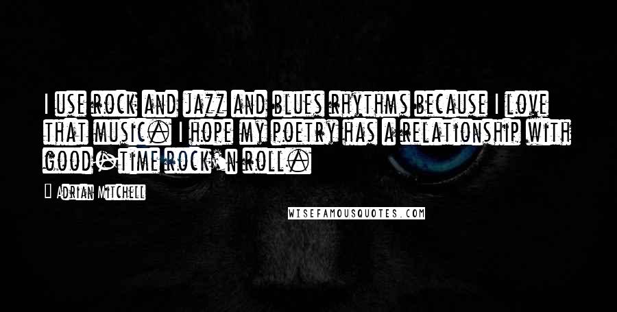 Adrian Mitchell Quotes: I use rock and jazz and blues rhythms because I love that music. I hope my poetry has a relationship with good-time rock'n roll.