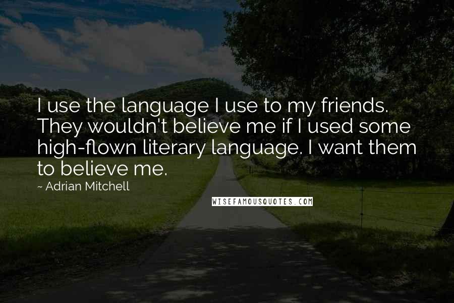 Adrian Mitchell Quotes: I use the language I use to my friends. They wouldn't believe me if I used some high-flown literary language. I want them to believe me.