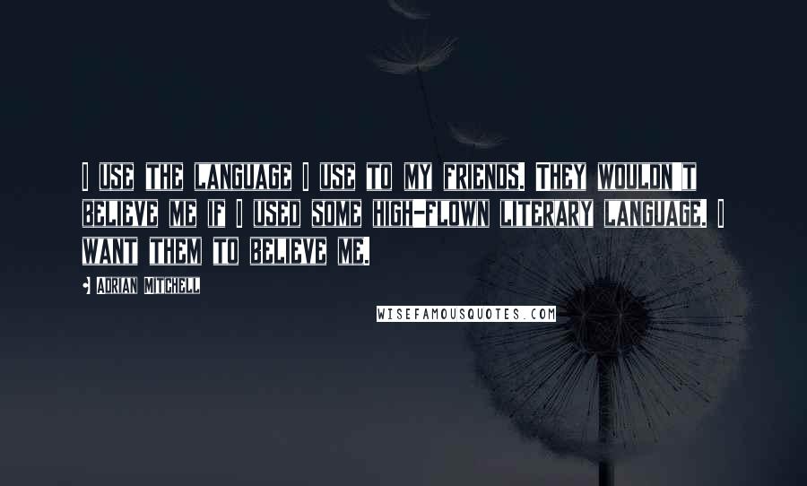 Adrian Mitchell Quotes: I use the language I use to my friends. They wouldn't believe me if I used some high-flown literary language. I want them to believe me.