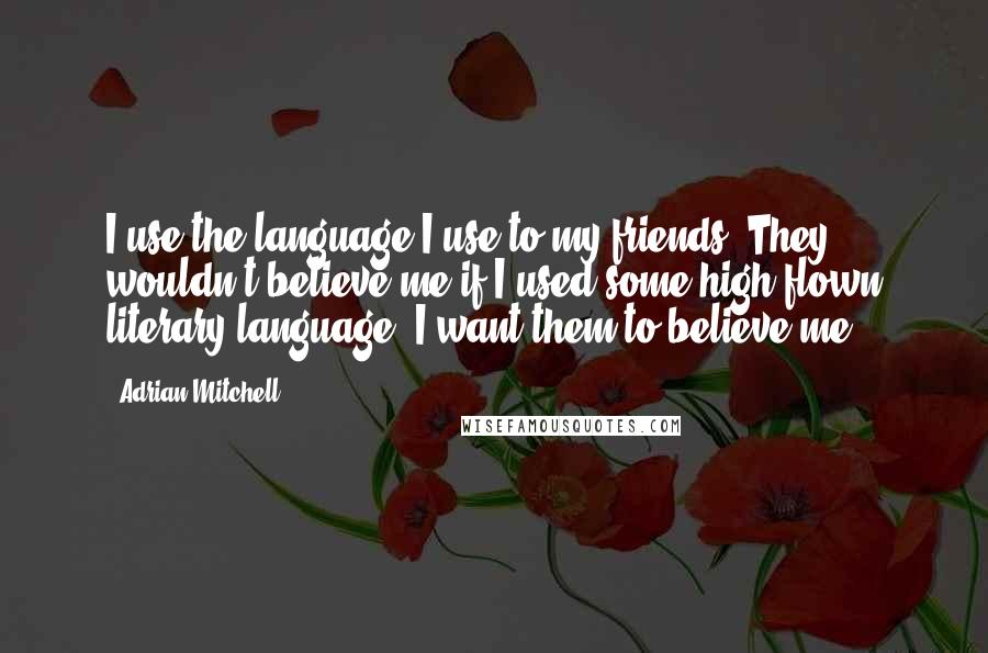 Adrian Mitchell Quotes: I use the language I use to my friends. They wouldn't believe me if I used some high-flown literary language. I want them to believe me.