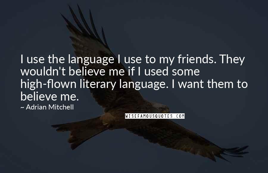 Adrian Mitchell Quotes: I use the language I use to my friends. They wouldn't believe me if I used some high-flown literary language. I want them to believe me.