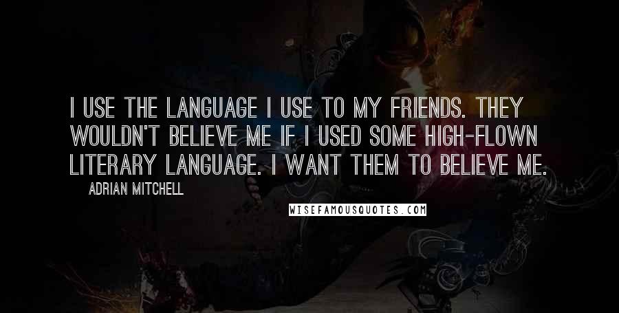 Adrian Mitchell Quotes: I use the language I use to my friends. They wouldn't believe me if I used some high-flown literary language. I want them to believe me.