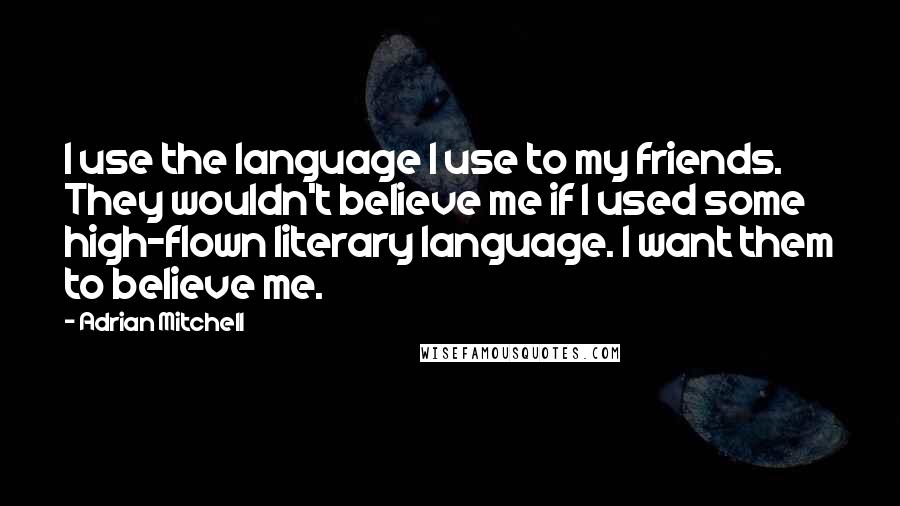 Adrian Mitchell Quotes: I use the language I use to my friends. They wouldn't believe me if I used some high-flown literary language. I want them to believe me.