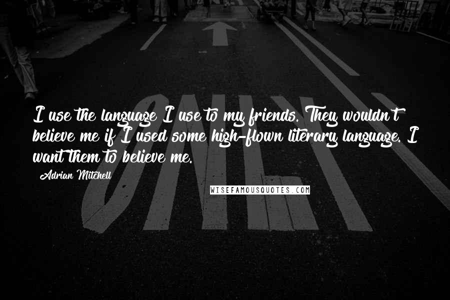 Adrian Mitchell Quotes: I use the language I use to my friends. They wouldn't believe me if I used some high-flown literary language. I want them to believe me.