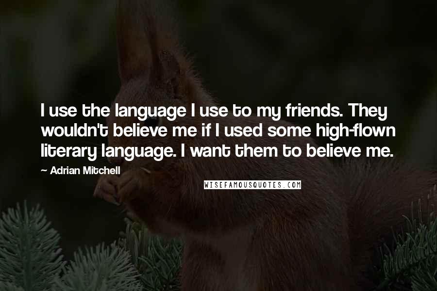 Adrian Mitchell Quotes: I use the language I use to my friends. They wouldn't believe me if I used some high-flown literary language. I want them to believe me.
