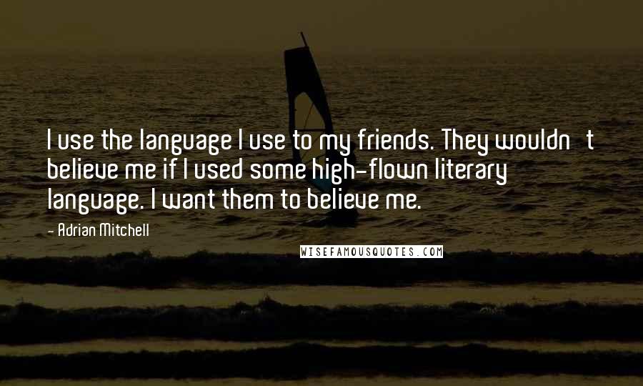 Adrian Mitchell Quotes: I use the language I use to my friends. They wouldn't believe me if I used some high-flown literary language. I want them to believe me.