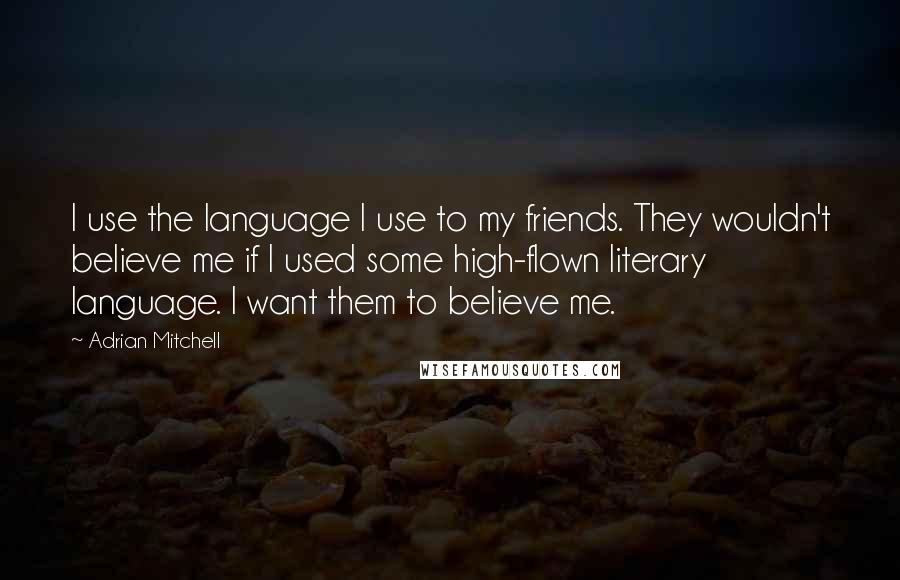 Adrian Mitchell Quotes: I use the language I use to my friends. They wouldn't believe me if I used some high-flown literary language. I want them to believe me.