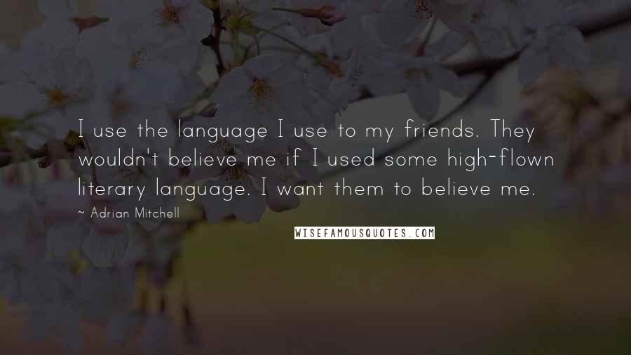 Adrian Mitchell Quotes: I use the language I use to my friends. They wouldn't believe me if I used some high-flown literary language. I want them to believe me.