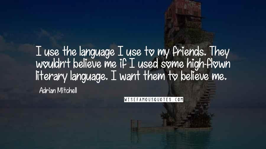 Adrian Mitchell Quotes: I use the language I use to my friends. They wouldn't believe me if I used some high-flown literary language. I want them to believe me.