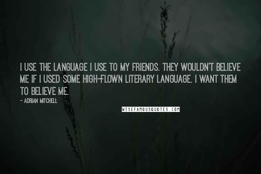 Adrian Mitchell Quotes: I use the language I use to my friends. They wouldn't believe me if I used some high-flown literary language. I want them to believe me.