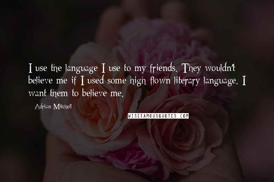 Adrian Mitchell Quotes: I use the language I use to my friends. They wouldn't believe me if I used some high-flown literary language. I want them to believe me.