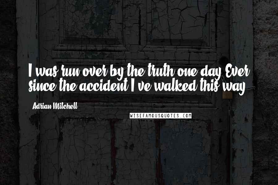 Adrian Mitchell Quotes: I was run over by the truth one day.Ever since the accident I've walked this way