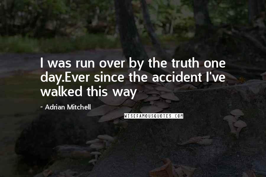 Adrian Mitchell Quotes: I was run over by the truth one day.Ever since the accident I've walked this way