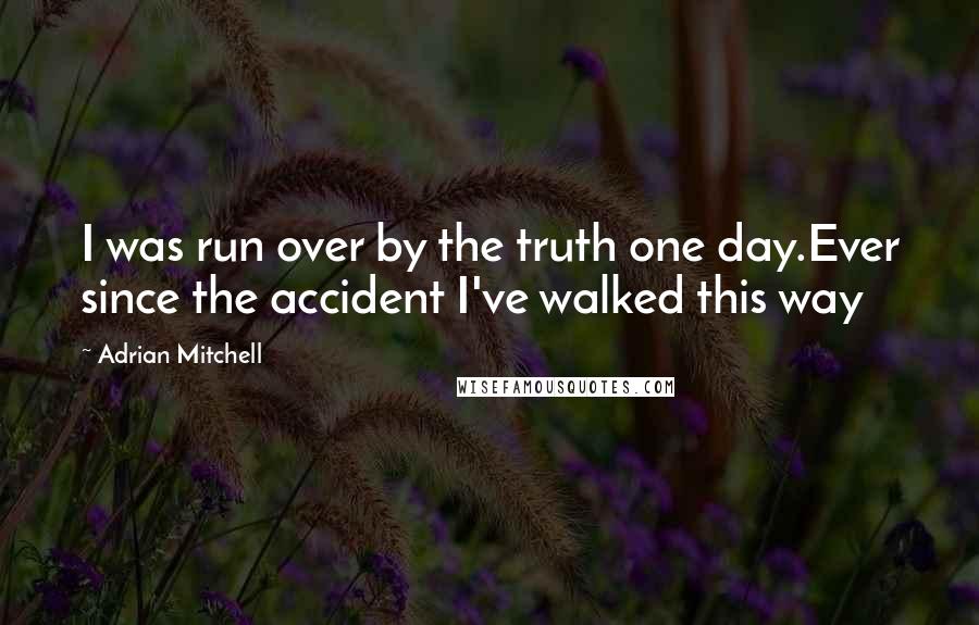 Adrian Mitchell Quotes: I was run over by the truth one day.Ever since the accident I've walked this way