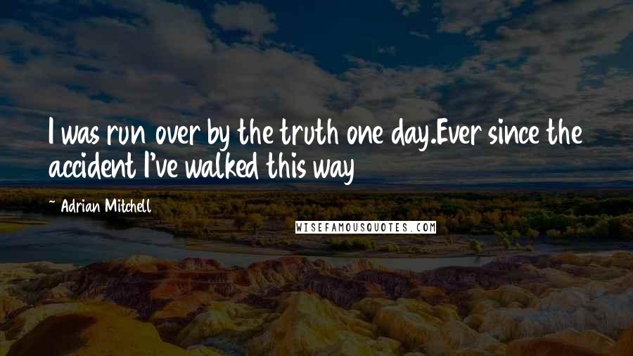 Adrian Mitchell Quotes: I was run over by the truth one day.Ever since the accident I've walked this way