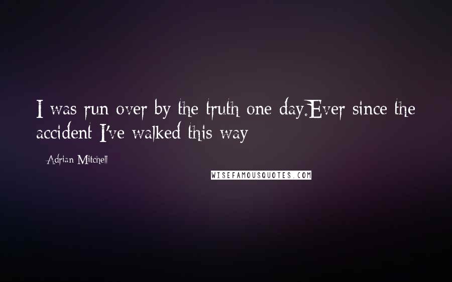 Adrian Mitchell Quotes: I was run over by the truth one day.Ever since the accident I've walked this way