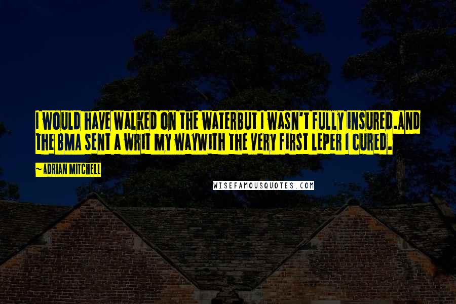 Adrian Mitchell Quotes: I would have walked on the waterBut I wasn't fully insured.And the BMA sent a writ my wayWith the very first leper I cured.