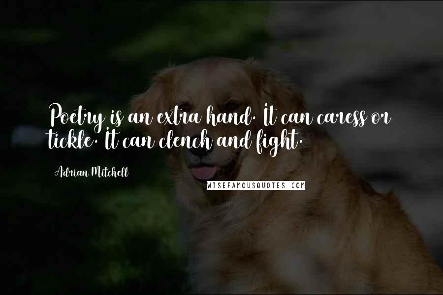 Adrian Mitchell Quotes: Poetry is an extra hand. It can caress or tickle. It can clench and fight.