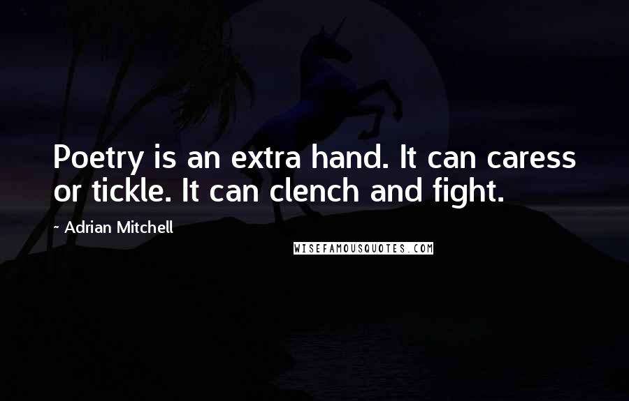 Adrian Mitchell Quotes: Poetry is an extra hand. It can caress or tickle. It can clench and fight.