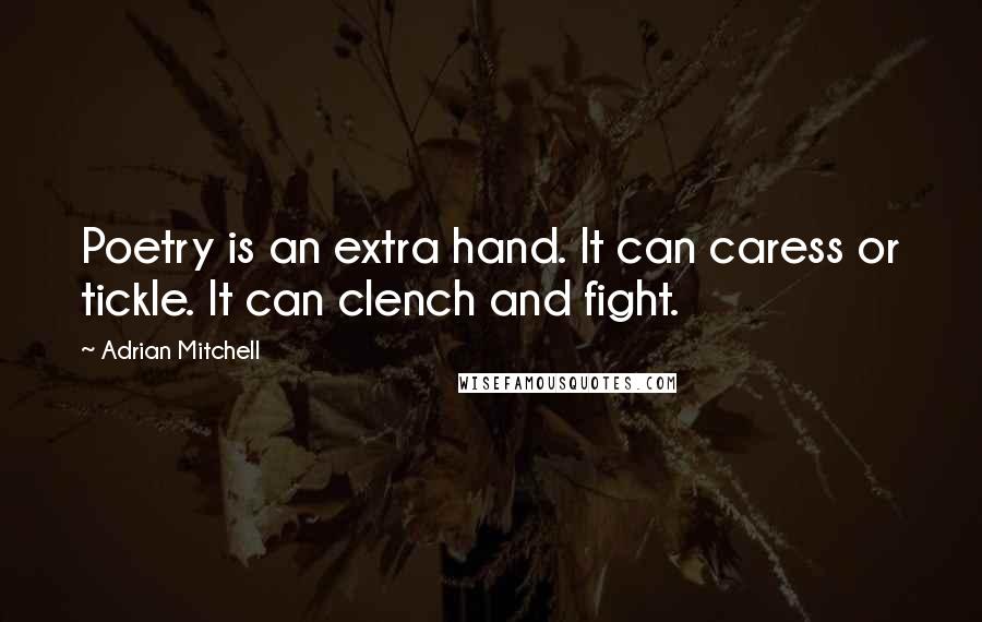 Adrian Mitchell Quotes: Poetry is an extra hand. It can caress or tickle. It can clench and fight.