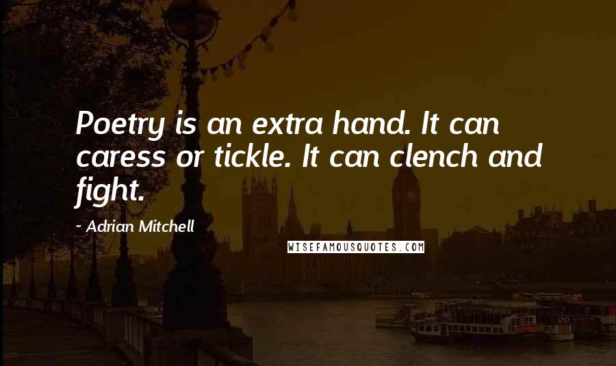 Adrian Mitchell Quotes: Poetry is an extra hand. It can caress or tickle. It can clench and fight.