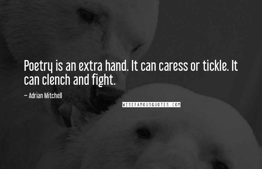 Adrian Mitchell Quotes: Poetry is an extra hand. It can caress or tickle. It can clench and fight.