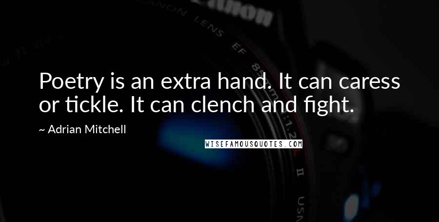 Adrian Mitchell Quotes: Poetry is an extra hand. It can caress or tickle. It can clench and fight.