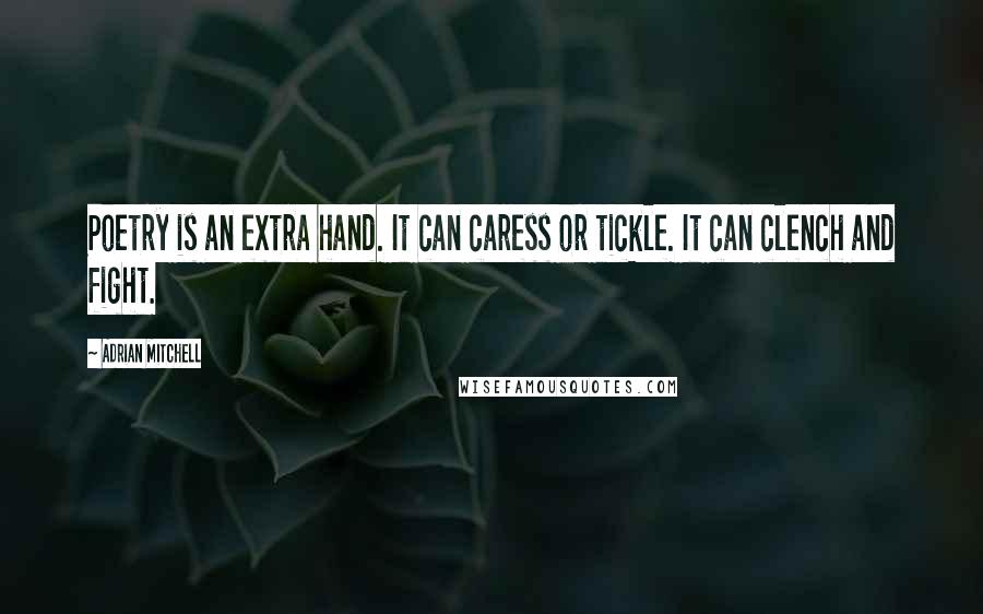 Adrian Mitchell Quotes: Poetry is an extra hand. It can caress or tickle. It can clench and fight.