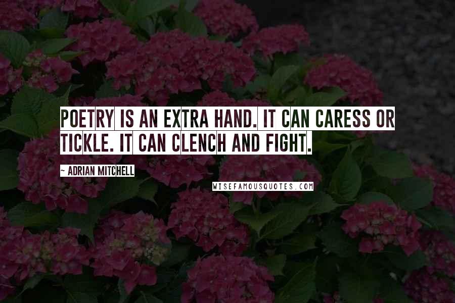 Adrian Mitchell Quotes: Poetry is an extra hand. It can caress or tickle. It can clench and fight.