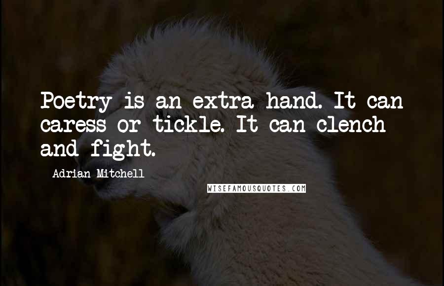 Adrian Mitchell Quotes: Poetry is an extra hand. It can caress or tickle. It can clench and fight.