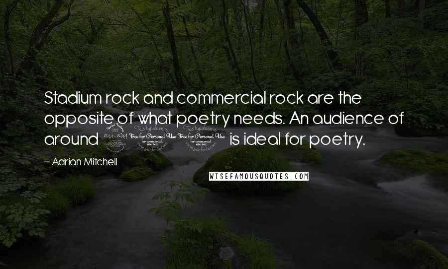 Adrian Mitchell Quotes: Stadium rock and commercial rock are the opposite of what poetry needs. An audience of around 200 is ideal for poetry.