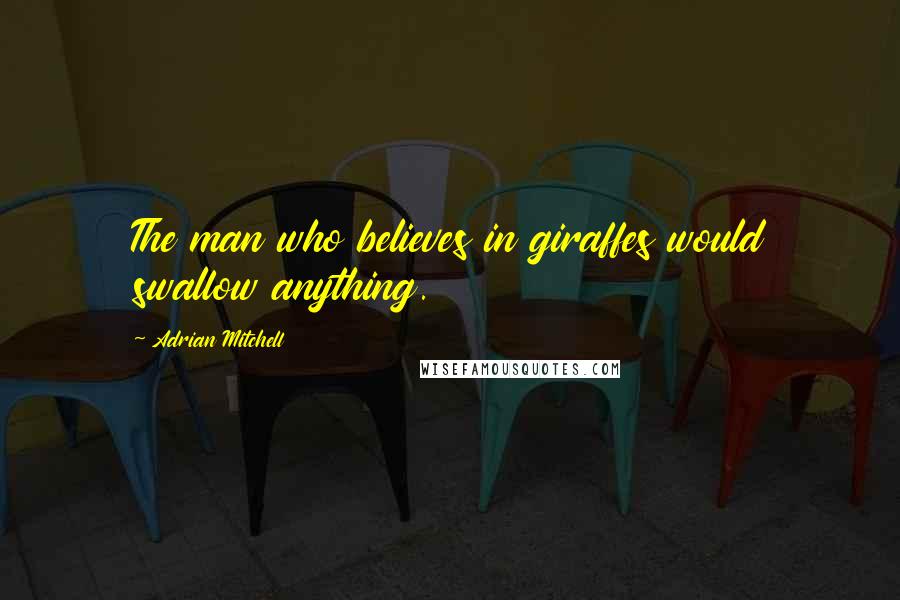 Adrian Mitchell Quotes: The man who believes in giraffes would swallow anything.