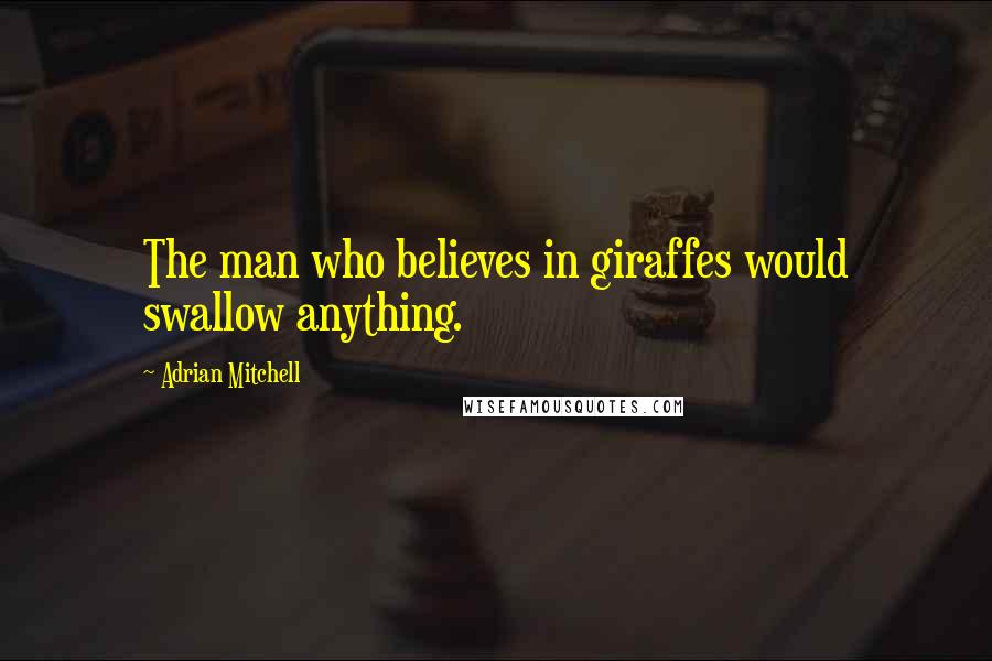 Adrian Mitchell Quotes: The man who believes in giraffes would swallow anything.