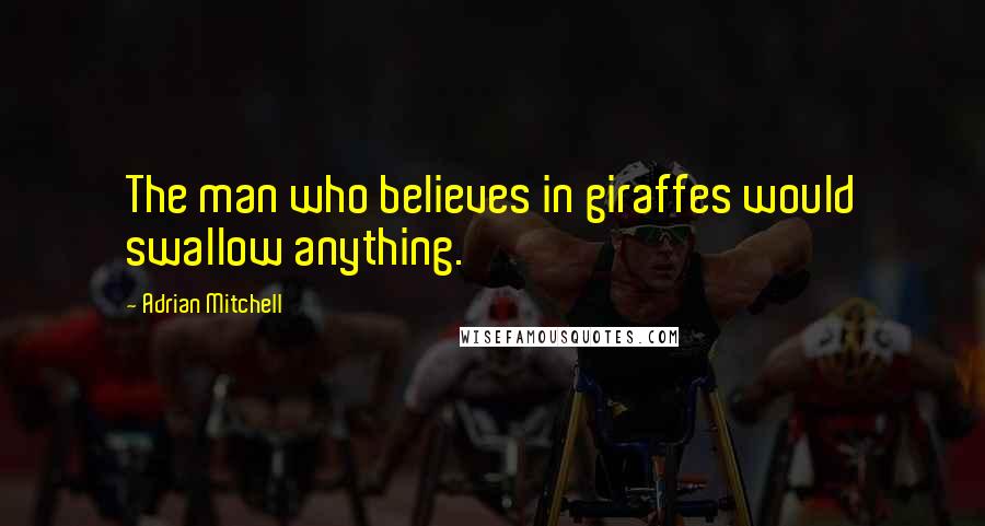 Adrian Mitchell Quotes: The man who believes in giraffes would swallow anything.