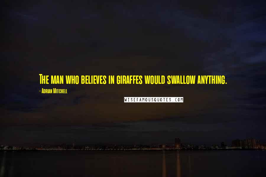 Adrian Mitchell Quotes: The man who believes in giraffes would swallow anything.