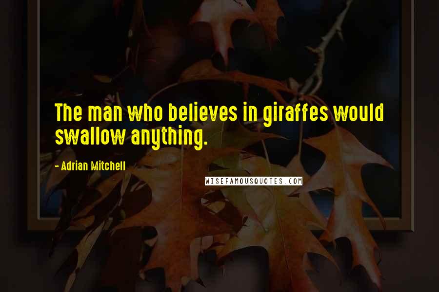 Adrian Mitchell Quotes: The man who believes in giraffes would swallow anything.