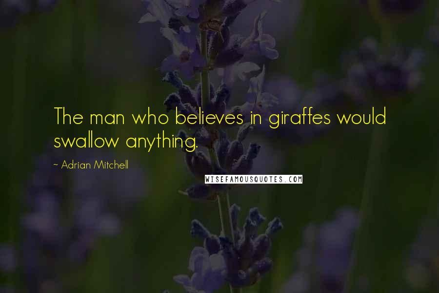 Adrian Mitchell Quotes: The man who believes in giraffes would swallow anything.