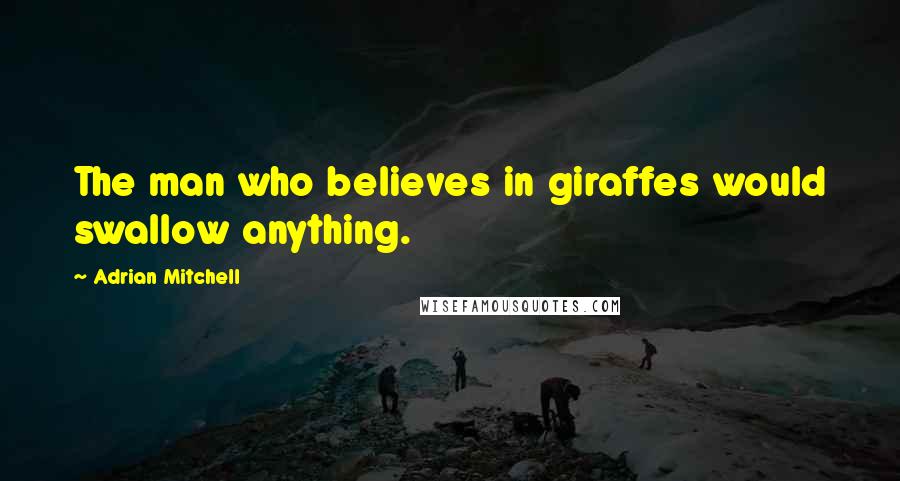 Adrian Mitchell Quotes: The man who believes in giraffes would swallow anything.