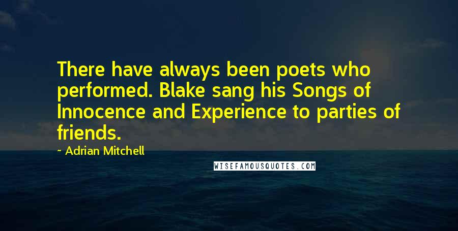 Adrian Mitchell Quotes: There have always been poets who performed. Blake sang his Songs of Innocence and Experience to parties of friends.