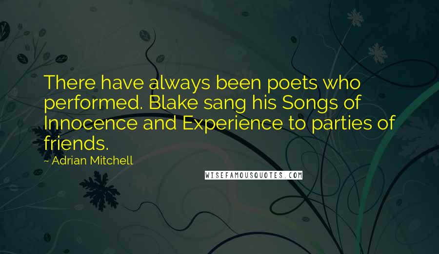 Adrian Mitchell Quotes: There have always been poets who performed. Blake sang his Songs of Innocence and Experience to parties of friends.