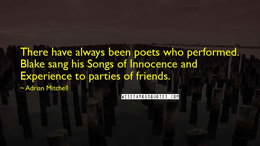 Adrian Mitchell Quotes: There have always been poets who performed. Blake sang his Songs of Innocence and Experience to parties of friends.