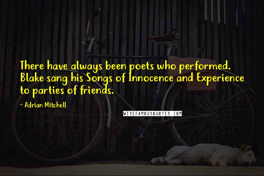 Adrian Mitchell Quotes: There have always been poets who performed. Blake sang his Songs of Innocence and Experience to parties of friends.