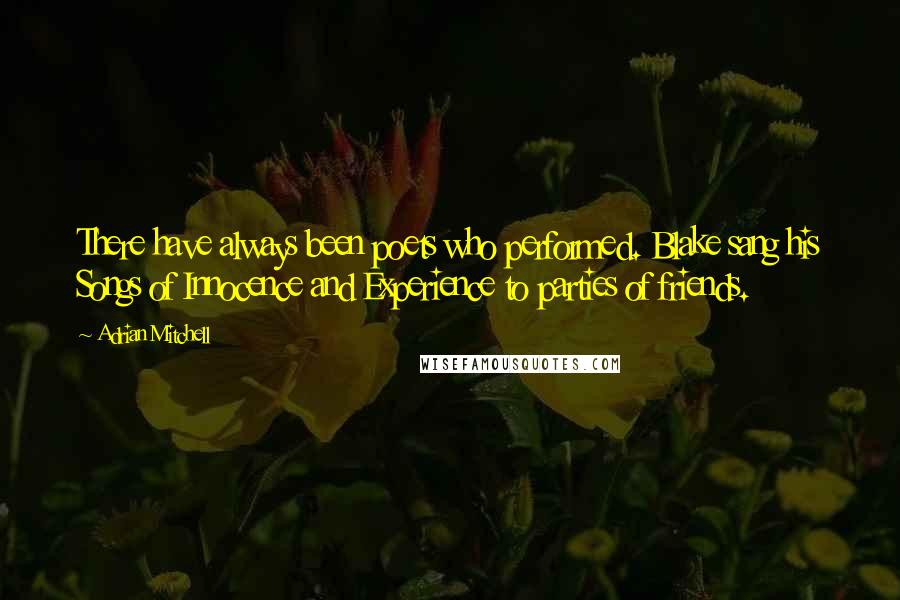 Adrian Mitchell Quotes: There have always been poets who performed. Blake sang his Songs of Innocence and Experience to parties of friends.