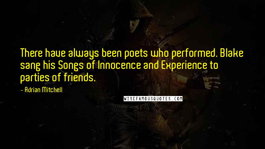 Adrian Mitchell Quotes: There have always been poets who performed. Blake sang his Songs of Innocence and Experience to parties of friends.