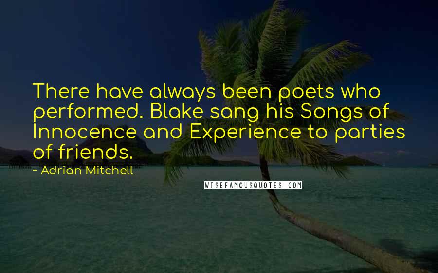 Adrian Mitchell Quotes: There have always been poets who performed. Blake sang his Songs of Innocence and Experience to parties of friends.